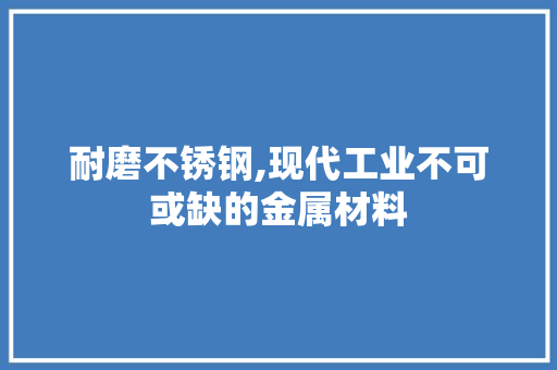 耐磨不锈钢,现代工业不可或缺的金属材料