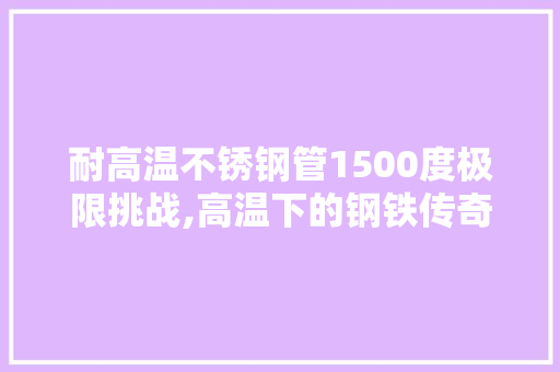 耐高温不锈钢管1500度极限挑战,高温下的钢铁传奇