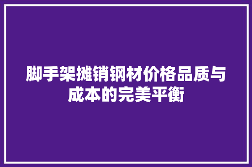 脚手架摊销钢材价格品质与成本的完美平衡