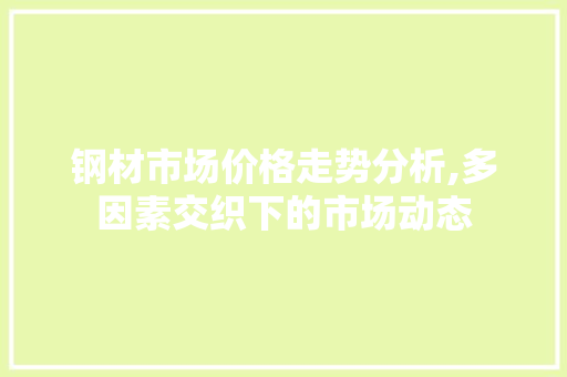 钢材市场价格走势分析,多因素交织下的市场动态
