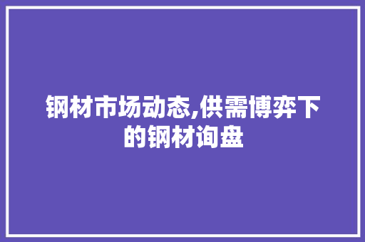 钢材市场动态,供需博弈下的钢材询盘