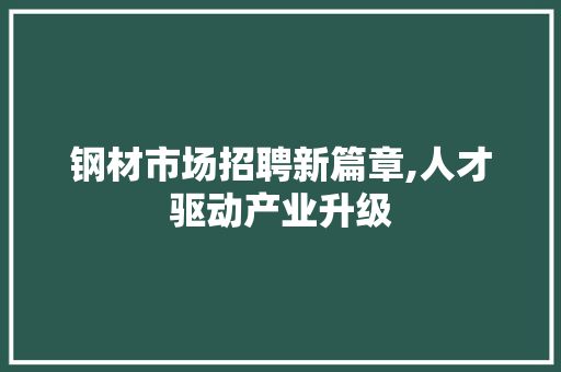 钢材市场招聘新篇章,人才驱动产业升级