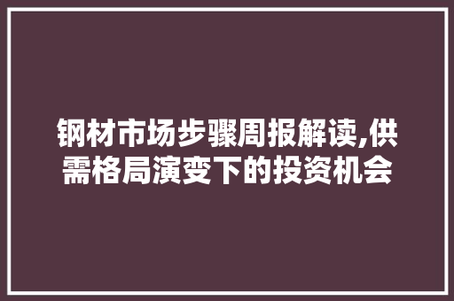 钢材市场步骤周报解读,供需格局演变下的投资机会