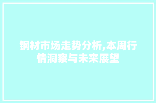钢材市场走势分析,本周行情洞察与未来展望