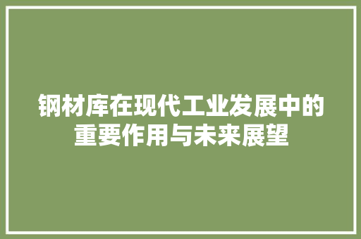 钢材库在现代工业发展中的重要作用与未来展望