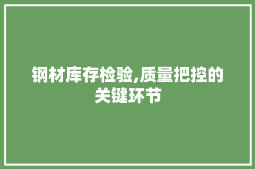 钢材库存检验,质量把控的关键环节