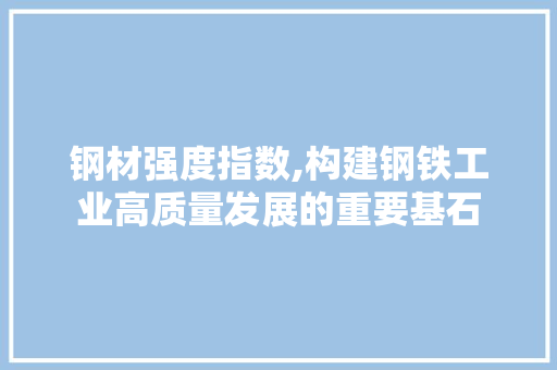 钢材强度指数,构建钢铁工业高质量发展的重要基石