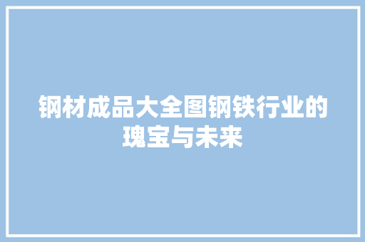 钢材成品大全图钢铁行业的瑰宝与未来