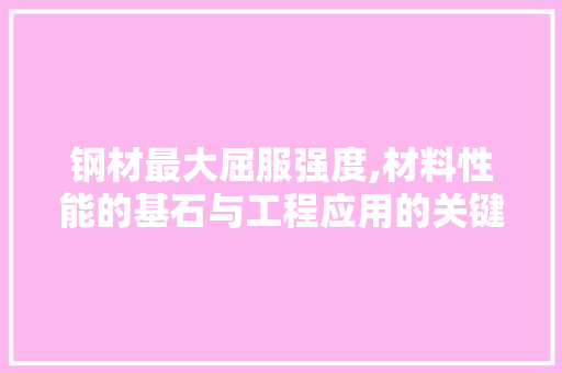 钢材最大屈服强度,材料性能的基石与工程应用的关键