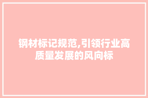 钢材标记规范,引领行业高质量发展的风向标