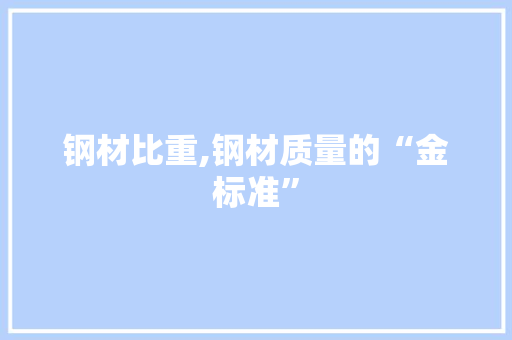 钢材比重,钢材质量的“金标准”
