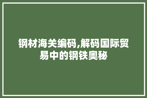 钢材海关编码,解码国际贸易中的钢铁奥秘