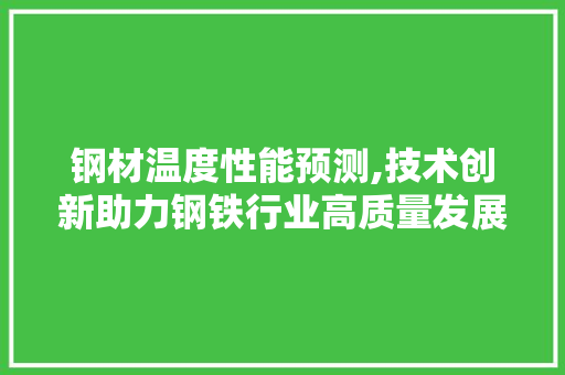 钢材温度性能预测,技术创新助力钢铁行业高质量发展
