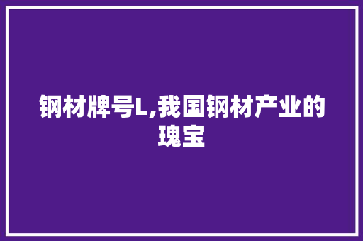 钢材牌号L,我国钢材产业的瑰宝