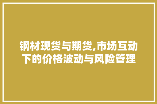 钢材现货与期货,市场互动下的价格波动与风险管理