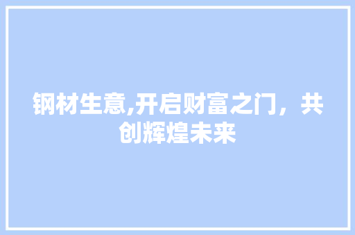 钢材生意,开启财富之门，共创辉煌未来