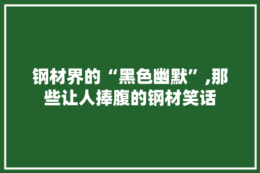 钢材界的“黑色幽默”,那些让人捧腹的钢材笑话