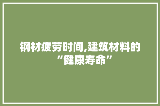 钢材疲劳时间,建筑材料的“健康寿命”