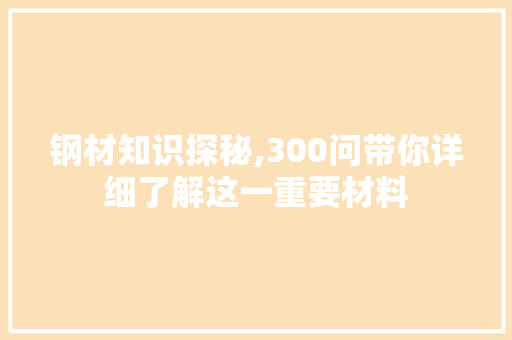 钢材知识探秘,300问带你详细了解这一重要材料