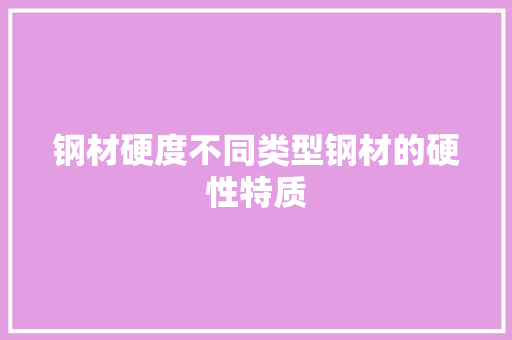 钢材硬度不同类型钢材的硬性特质