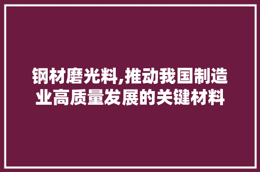 钢材磨光料,推动我国制造业高质量发展的关键材料