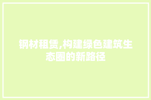 钢材租赁,构建绿色建筑生态圈的新路径