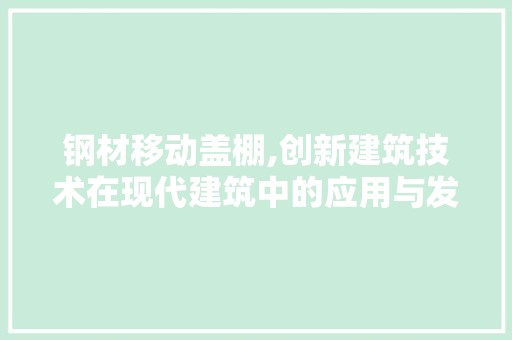 钢材移动盖棚,创新建筑技术在现代建筑中的应用与发展