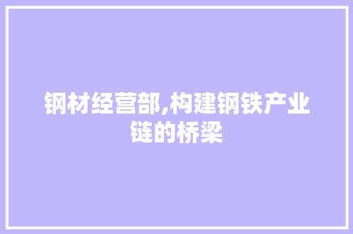 钢材经营部,构建钢铁产业链的桥梁