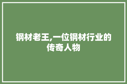 钢材老王,一位钢材行业的传奇人物