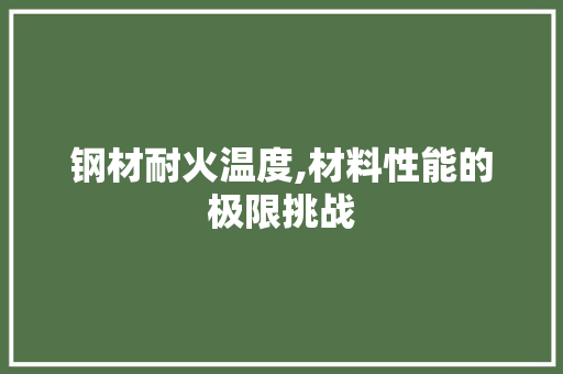 钢材耐火温度,材料性能的极限挑战