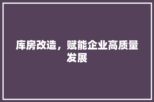 库房改造，赋能企业高质量发展