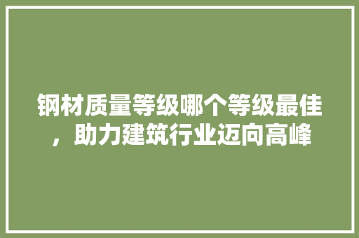 钢材质量等级哪个等级最佳，助力建筑行业迈向高峰