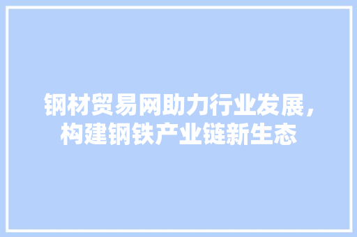 钢材贸易网助力行业发展，构建钢铁产业链新生态