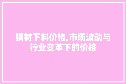 钢材下料价格,市场波动与行业变革下的价格