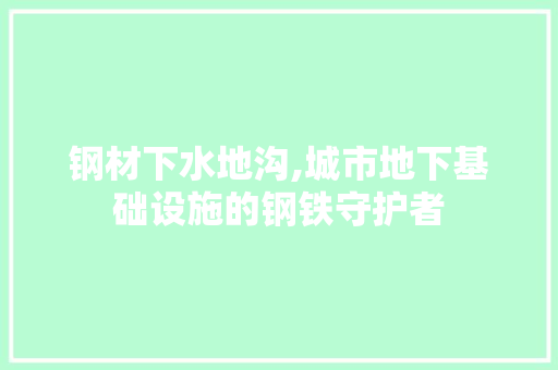 钢材下水地沟,城市地下基础设施的钢铁守护者