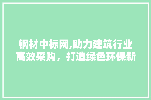 钢材中标网,助力建筑行业高效采购，打造绿色环保新未来