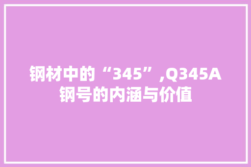 钢材中的“345”,Q345A钢号的内涵与价值