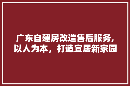 广东自建房改造售后服务,以人为本，打造宜居新家园