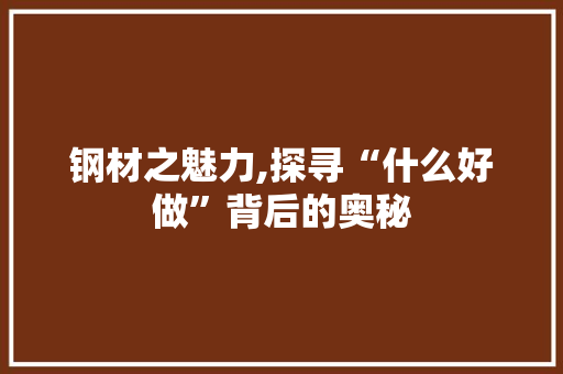 钢材之魅力,探寻“什么好做”背后的奥秘