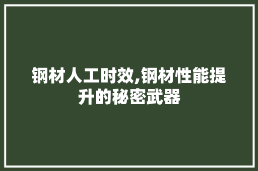 钢材人工时效,钢材性能提升的秘密武器
