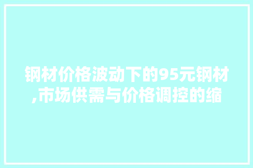 钢材价格波动下的95元钢材,市场供需与价格调控的缩影