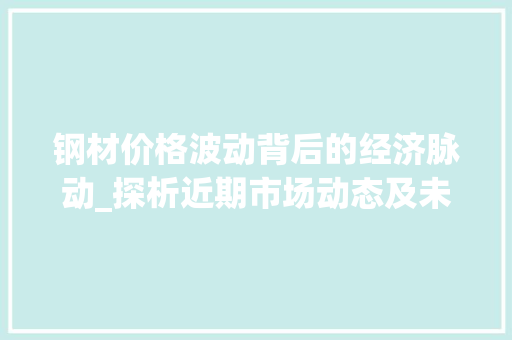 钢材价格波动背后的经济脉动_探析近期市场动态及未来趋势