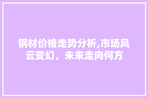 钢材价格走势分析,市场风云变幻，未来走向何方