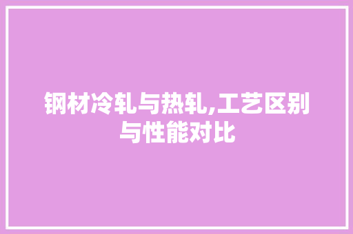 钢材冷轧与热轧,工艺区别与性能对比