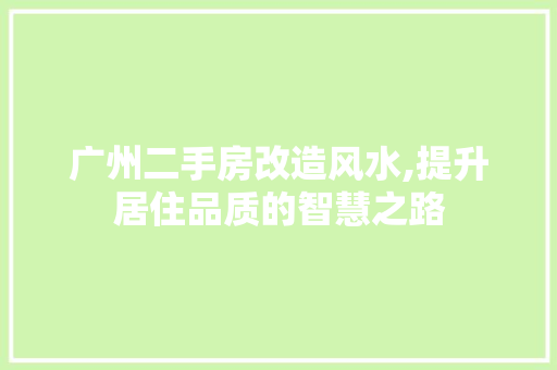 广州二手房改造风水,提升居住品质的智慧之路