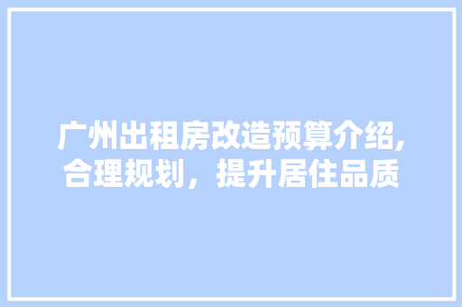 广州出租房改造预算介绍,合理规划，提升居住品质