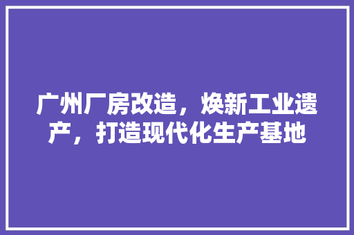 广州厂房改造，焕新工业遗产，打造现代化生产基地