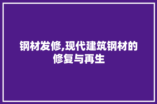 钢材发修,现代建筑钢材的修复与再生