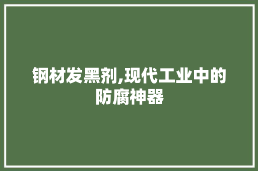 钢材发黑剂,现代工业中的防腐神器