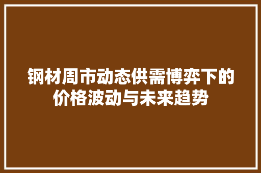钢材周市动态供需博弈下的价格波动与未来趋势
